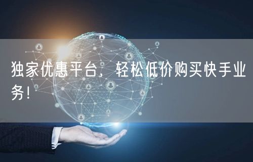 独家优惠平台，轻松低价购买快手业务！